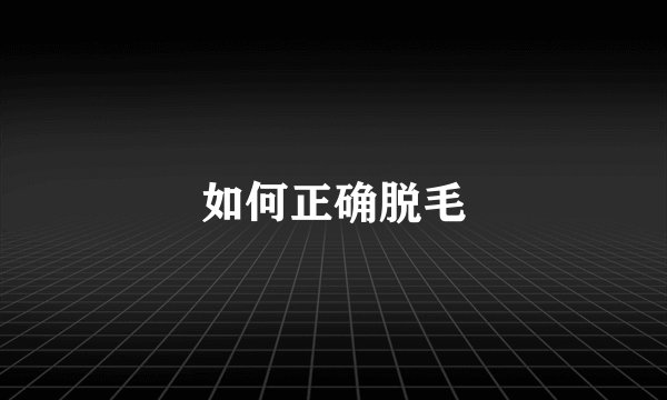 如何正确脱毛