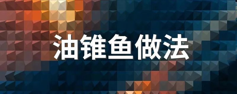 油锥鱼做法 油锥鱼怎么做