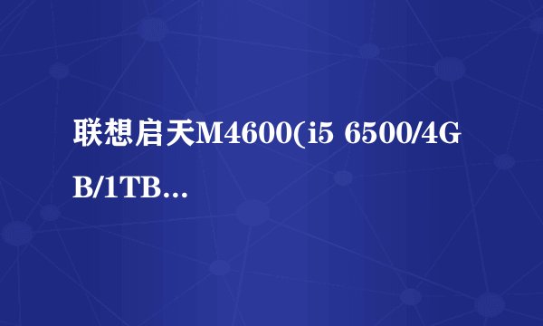联想启天M4600(i5 6500/4GB/1TB/1G独显)