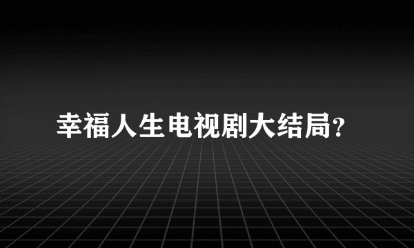 幸福人生电视剧大结局？