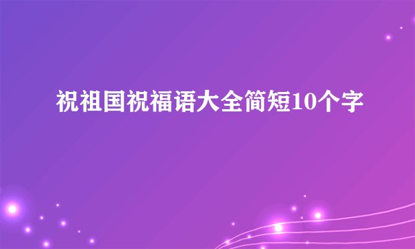 祝祖国祝福语大全简短10个字