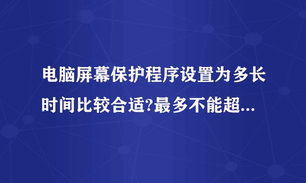 电脑屏幕保护程序设置为多长时间比较合适?最多不能超太多少?