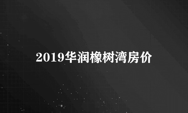 2019华润橡树湾房价