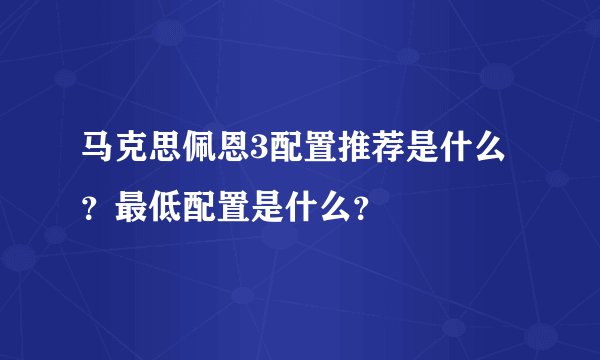 马克思佩恩3配置推荐是什么？最低配置是什么？