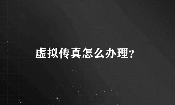 虚拟传真怎么办理？