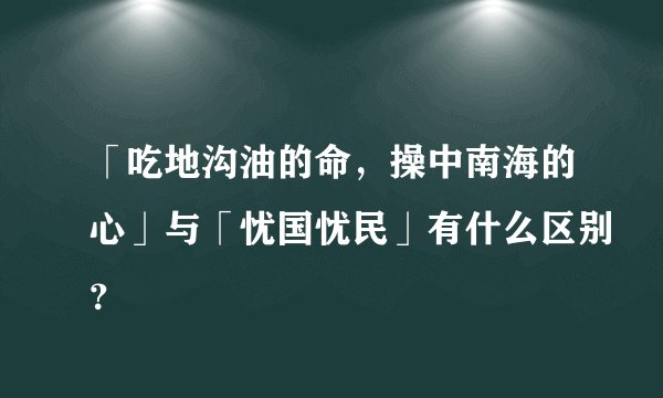 「吃地沟油的命，操中南海的心」与「忧国忧民」有什么区别？