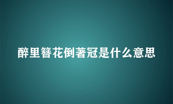 醉里簪花倒著冠是什么意思