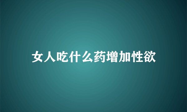 女人吃什么药增加性欲