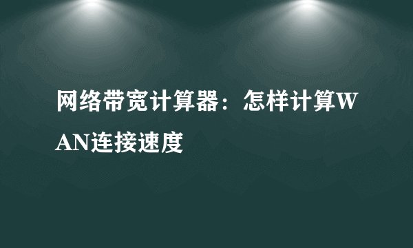 网络带宽计算器：怎样计算WAN连接速度