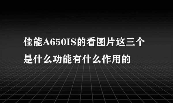 佳能A650IS的看图片这三个是什么功能有什么作用的