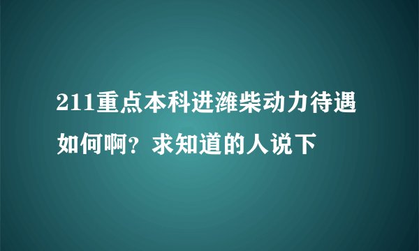 211重点本科进潍柴动力待遇如何啊？求知道的人说下