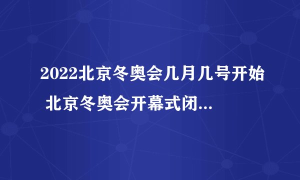 2022北京冬奥会几月几号开始 北京冬奥会开幕式闭幕式时间什么时候