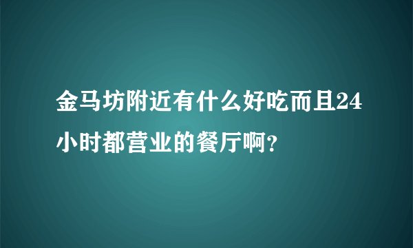 金马坊附近有什么好吃而且24小时都营业的餐厅啊？