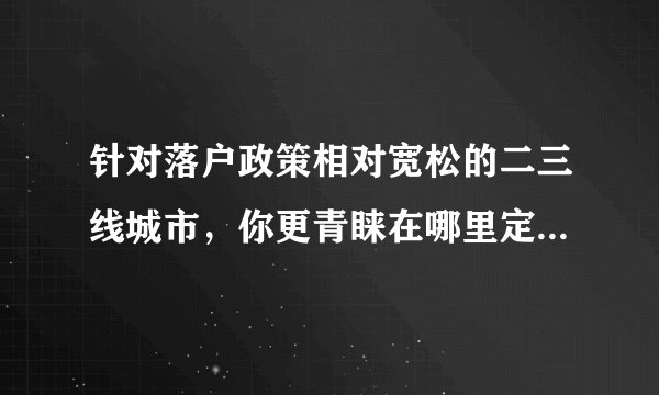 针对落户政策相对宽松的二三线城市,你更青睐在哪里定居,对当地置业有哪些要求和愿望?