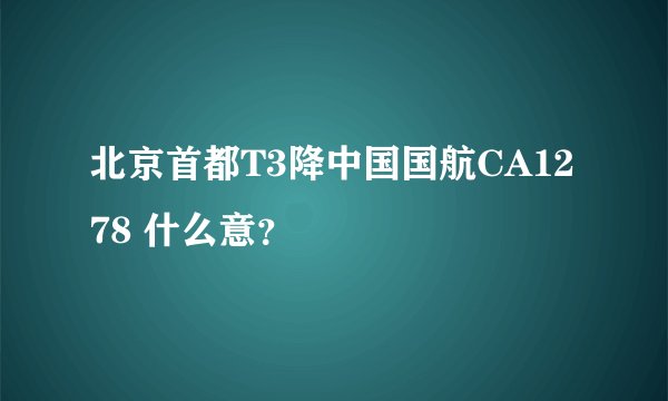 北京首都T3降中国国航CA1278 什么意？