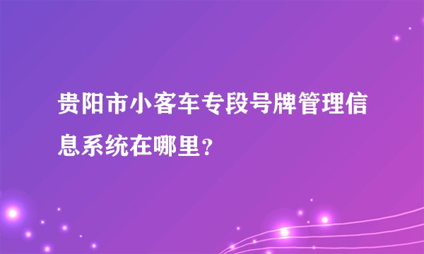 贵阳市小客车专段号牌管理信息系统在哪里？