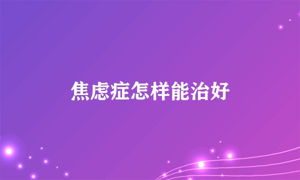 焦虑症怎样能治好