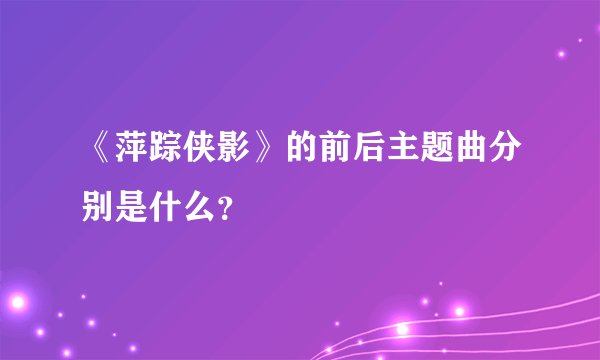 《萍踪侠影》的前后主题曲分别是什么？