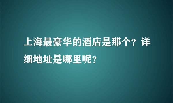 上海最豪华的酒店是那个？详细地址是哪里呢？