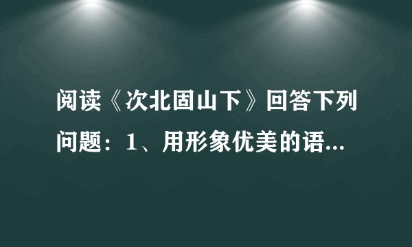 阅读《次北固山下》回答下列问题:1、用形象优美的语言,描绘“潮平两岸阔,风正一帆悬”所展现的景象。 2分 2、分析“乡书何处达?归雁洛阳边。”的感情。2分 3、任选角度,简要赏析“海日生残夜,江春入旧年。”2分