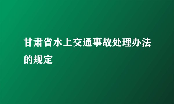 甘肃省水上交通事故处理办法的规定