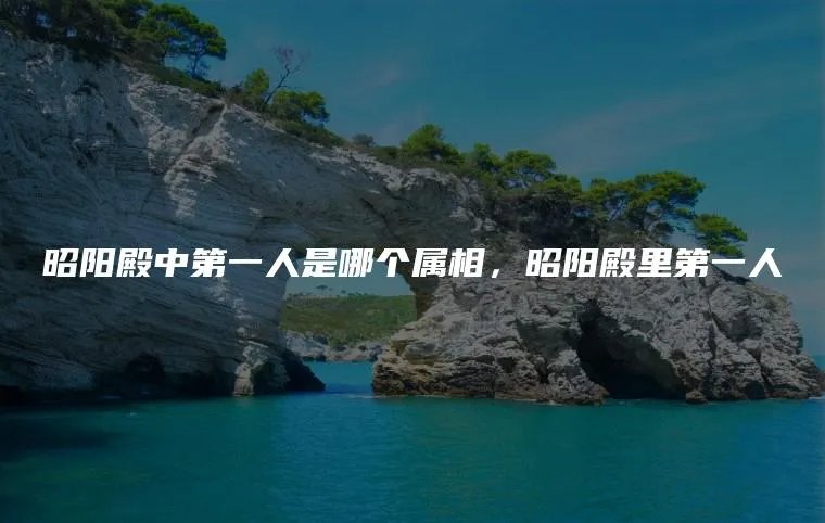 昭阳殿中第一人是哪个属相，昭阳殿里第一人