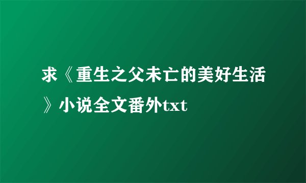 求《重生之父未亡的美好生活》小说全文番外txt