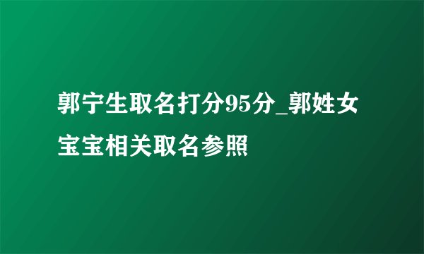郭宁生取名打分95分_郭姓女宝宝相关取名参照