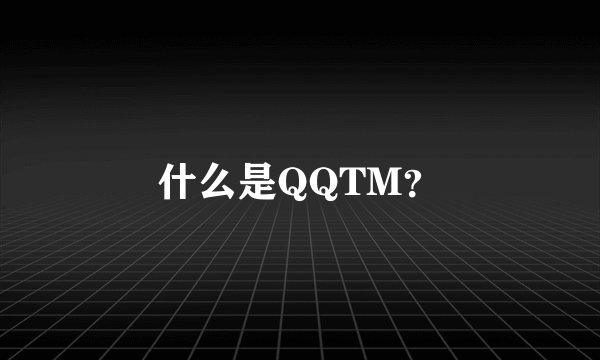 什么是QQTM？