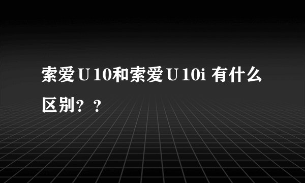 索爱Ｕ10和索爱Ｕ10i 有什么区别？？