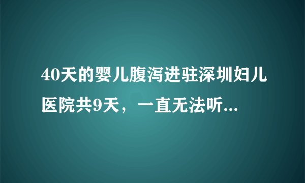 40天的婴儿腹泻进驻深圳妇儿医院共9天，一直无法听到医生的结论，后来又转到深圳儿童医院，又一个星期了..