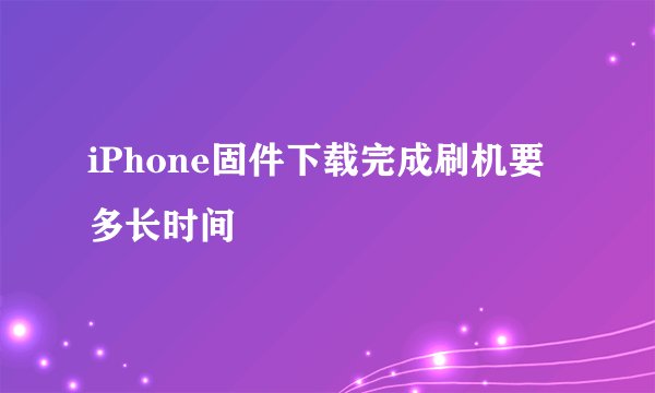 iPhone固件下载完成刷机要多长时间