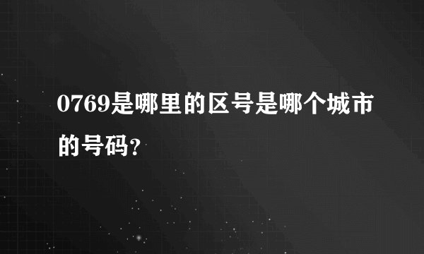 0769是哪里的区号是哪个城市的号码？