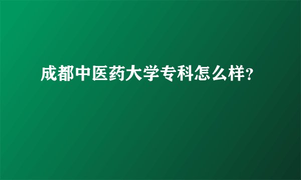 成都中医药大学专科怎么样？