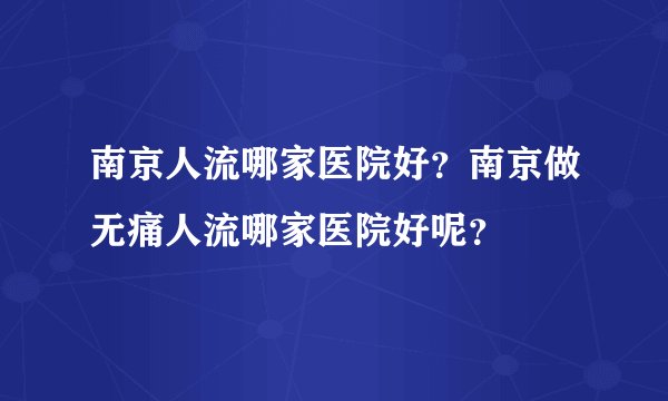 南京人流哪家医院好？南京做无痛人流哪家医院好呢？