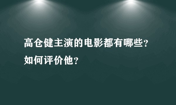 高仓健主演的电影都有哪些？如何评价他？
