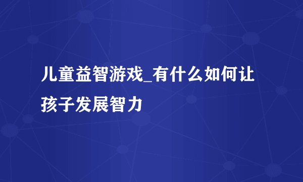 儿童益智游戏_有什么如何让孩子发展智力