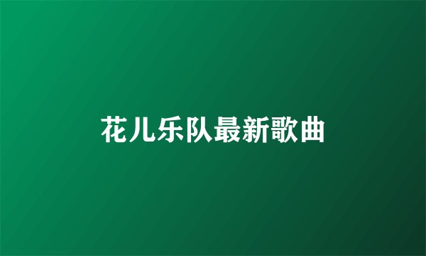 花儿乐队最新歌曲
