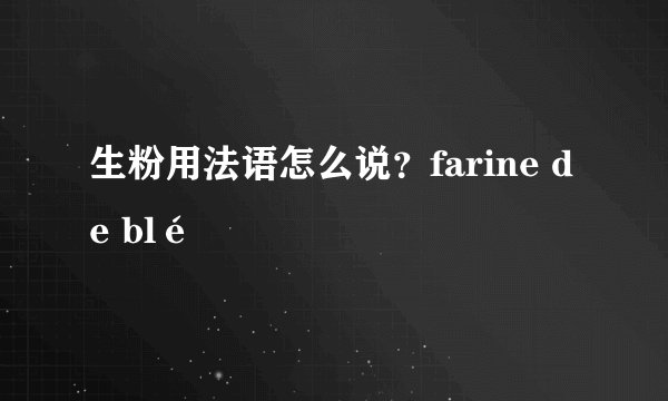 生粉用法语怎么说？farine de blé