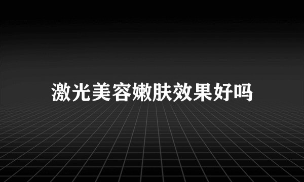 激光美容嫩肤效果好吗