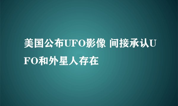 美国公布UFO影像 间接承认UFO和外星人存在