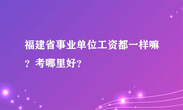 福建省事业单位工资都一样嘛？考哪里好？