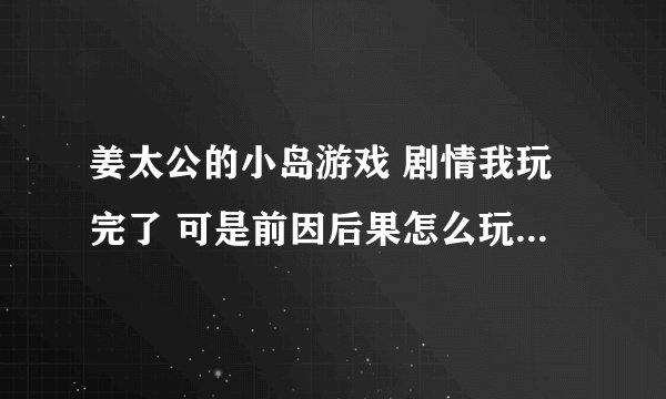 姜太公的小岛游戏 剧情我玩完了 可是前因后果怎么玩不了啊 自由模式也玩完了 还是完不了前因后果 高人指点