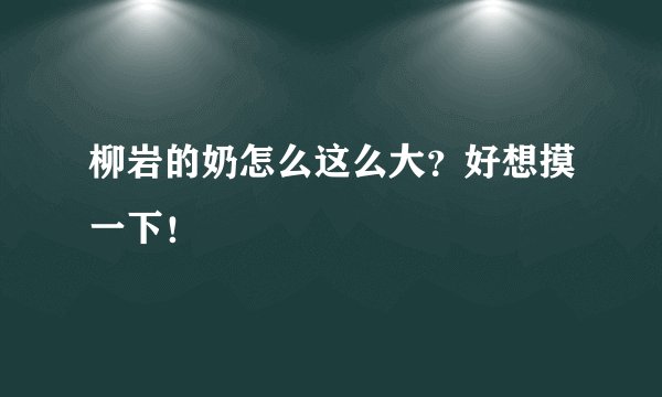 柳岩的奶怎么这么大？好想摸一下！