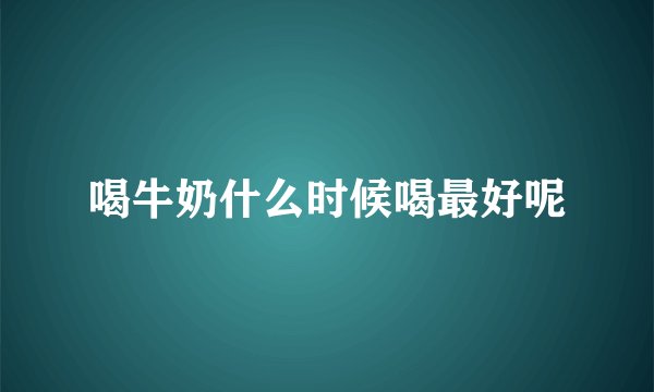 喝牛奶什么时候喝最好呢