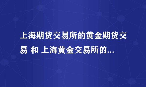 上海期货交易所的黄金期货交易 和 上海黄金交易所的黄金交易 的 区别是什么？