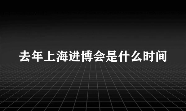 去年上海进博会是什么时间