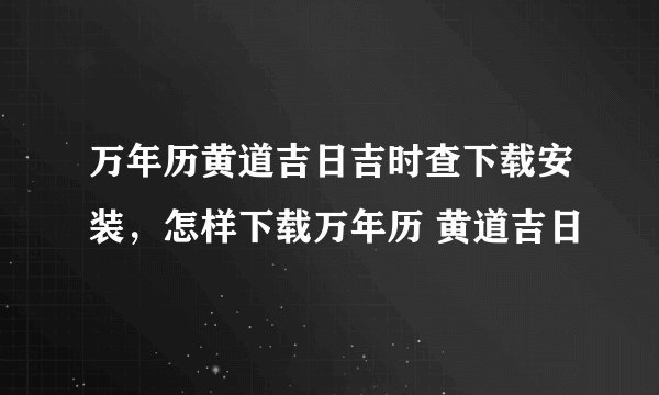 万年历黄道吉日吉时查下载安装，怎样下载万年历 黄道吉日