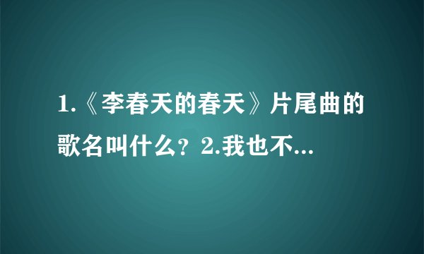1.《李春天的春天》片尾曲的歌名叫什么？2.我也不会唱，会哼哼几句，歌词大概其:哦咋波离，我就是我，看着