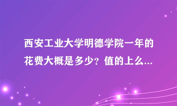 西安工业大学明德学院一年的花费大概是多少？值的上么？就业怎么？毕业生工资怎样？
